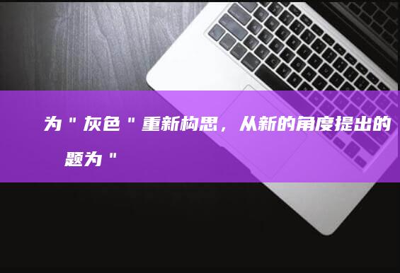 为＂灰色＂重新构思，从新的角度提出的标题为＂黯淡与希望的细线＂。这个标题探索了灰色不仅仅是缺乏色彩，而是象征光明与阴影之间的微妙平衡。